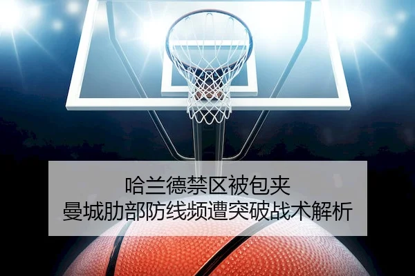 哈兰德禁区被包夹 曼城肋部防线频遭突破战术解析